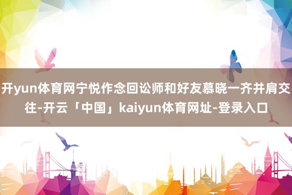 开yun体育网宁悦作念回讼师和好友慕晓一齐并肩交往-开云「中国」kaiyun体育网址-登录入口