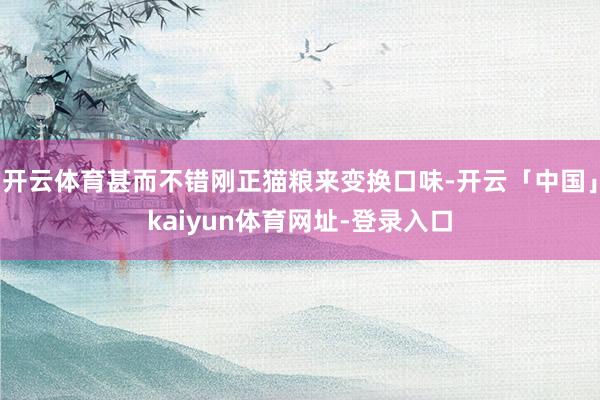 开云体育甚而不错刚正猫粮来变换口味-开云「中国」kaiyun体育网址-登录入口