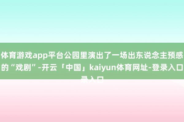 体育游戏app平台公园里演出了一场出东说念主预感的“戏剧”-开云「中国」kaiyun体育网址-登录入口