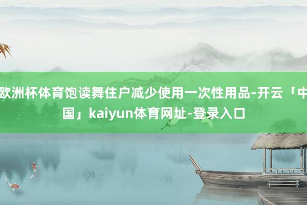 欧洲杯体育饱读舞住户减少使用一次性用品-开云「中国」kaiyun体育网址-登录入口