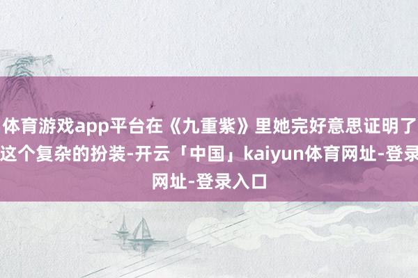体育游戏app平台在《九重紫》里她完好意思证明了窦昭这个复杂的扮装-开云「中国」kaiyun体育网址-登录入口