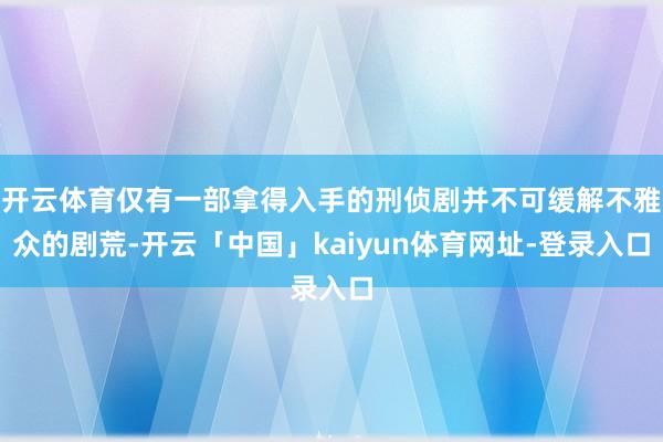 开云体育仅有一部拿得入手的刑侦剧并不可缓解不雅众的剧荒-开云「中国」kaiyun体育网址-登录入口