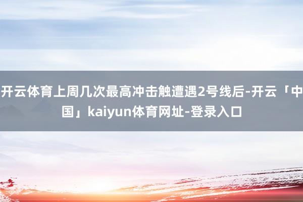 开云体育上周几次最高冲击触遭遇2号线后-开云「中国」kaiyun体育网址-登录入口