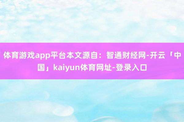 体育游戏app平台本文源自：智通财经网-开云「中国」kaiyun体育网址-登录入口