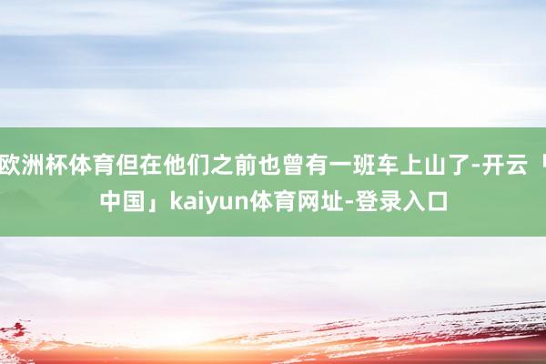 欧洲杯体育但在他们之前也曾有一班车上山了-开云「中国」kaiyun体育网址-登录入口