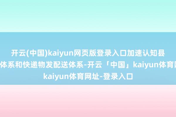 开云(中国)kaiyun网页版登录入口加速认知县乡村电子商务体系和快递物发配送体系-开云「中国」kaiyun体育网址-登录入口