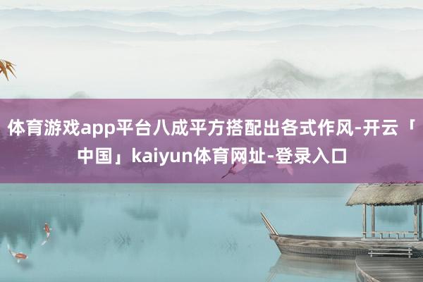 体育游戏app平台八成平方搭配出各式作风-开云「中国」kaiyun体育网址-登录入口