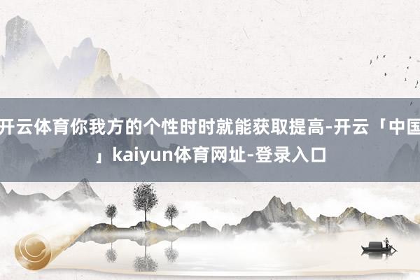 开云体育你我方的个性时时就能获取提高-开云「中国」kaiyun体育网址-登录入口