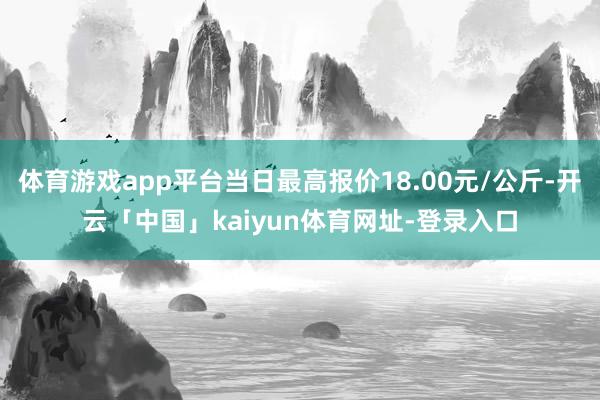 体育游戏app平台当日最高报价18.00元/公斤-开云「中国」kaiyun体育网址-登录入口