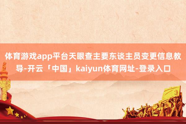 体育游戏app平台　　天眼查主要东谈主员变更信息教导-开云「中国」kaiyun体育网址-登录入口