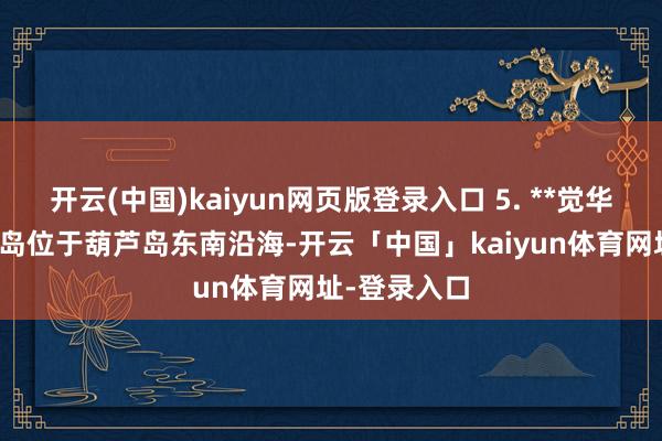 开云(中国)kaiyun网页版登录入口 5. **觉华岛**：觉华岛位于葫芦岛东南沿海-开云「中国」kaiyun体育网址-登录入口