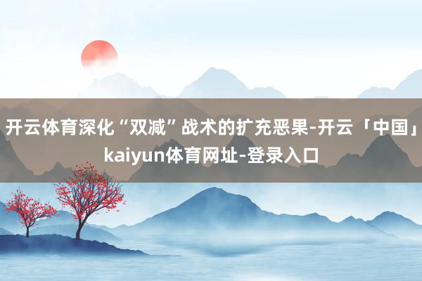 开云体育深化“双减”战术的扩充恶果-开云「中国」kaiyun体育网址-登录入口