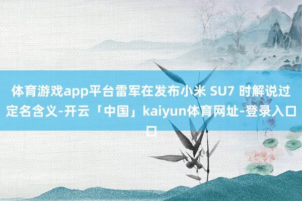 体育游戏app平台雷军在发布小米 SU7 时解说过定名含义-开云「中国」kaiyun体育网址-登录入口