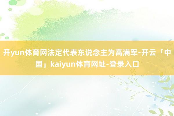 开yun体育网法定代表东说念主为高满军-开云「中国」kaiyun体育网址-登录入口