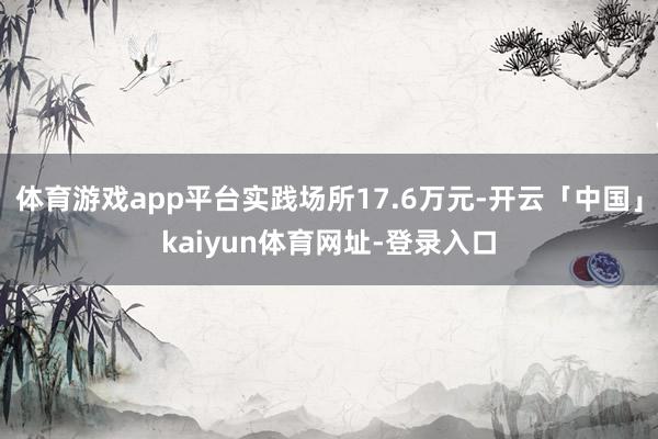 体育游戏app平台实践场所17.6万元-开云「中国」kaiyun体育网址-登录入口