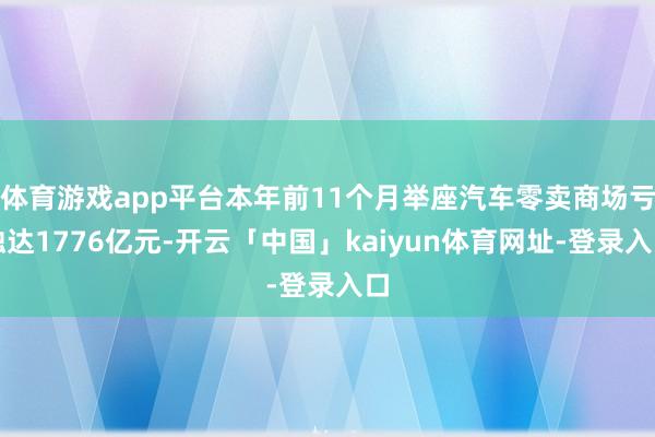 体育游戏app平台本年前11个月举座汽车零卖商场亏蚀达1776亿元-开云「中国」kaiyun体育网址-登录入口