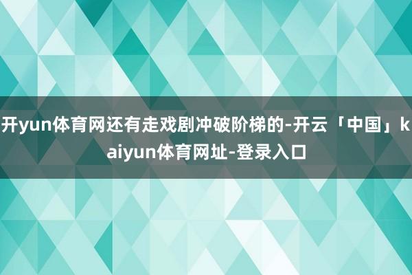 开yun体育网还有走戏剧冲破阶梯的-开云「中国」kaiyun体育网址-登录入口