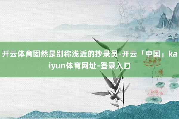 开云体育固然是别称浅近的抄录员-开云「中国」kaiyun体育网址-登录入口