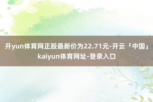 开yun体育网正股最新价为22.71元-开云「中国」kaiyun体育网址-登录入口