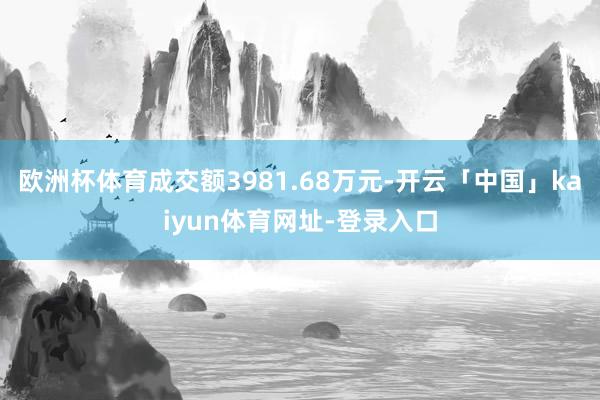欧洲杯体育成交额3981.68万元-开云「中国」kaiyun体育网址-登录入口