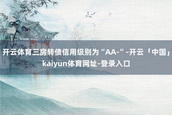 开云体育三房转债信用级别为“AA-”-开云「中国」kaiyun体育网址-登录入口