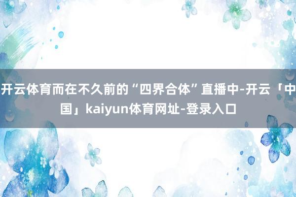 开云体育而在不久前的“四界合体”直播中-开云「中国」kaiyun体育网址-登录入口