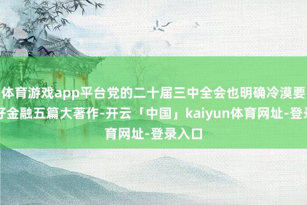 体育游戏app平台党的二十届三中全会也明确冷漠要作念好金融五篇大著作-开云「中国」kaiyun体育网址-登录入口