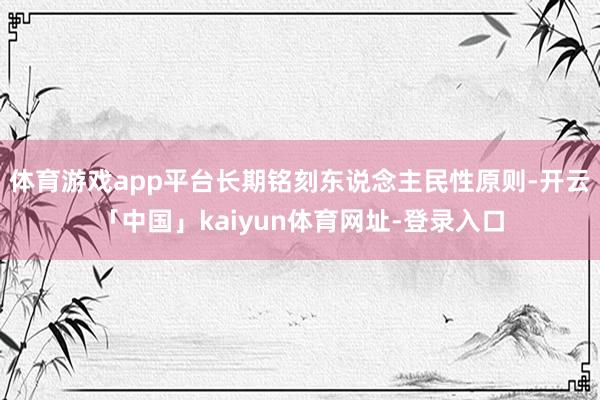 体育游戏app平台长期铭刻东说念主民性原则-开云「中国」kaiyun体育网址-登录入口