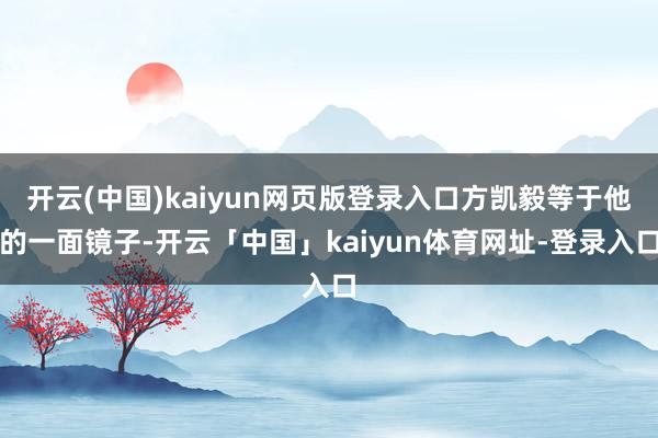 开云(中国)kaiyun网页版登录入口方凯毅等于他的一面镜子-开云「中国」kaiyun体育网址-登录入口