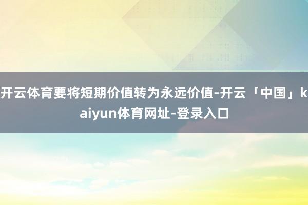 开云体育要将短期价值转为永远价值-开云「中国」kaiyun体育网址-登录入口
