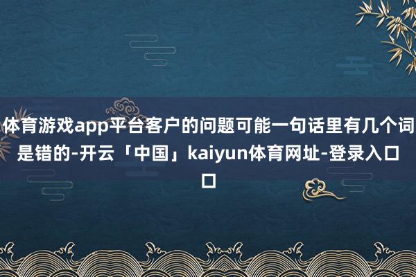 体育游戏app平台客户的问题可能一句话里有几个词是错的-开云「中国」kaiyun体育网址-登录入口
