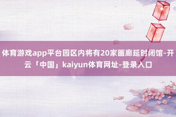 体育游戏app平台园区内将有20家画廊延时闭馆-开云「中国」kaiyun体育网址-登录入口