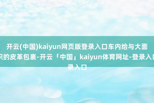 开云(中国)kaiyun网页版登录入口车内给与大面积的皮革包裹-开云「中国」kaiyun体育网址-登录入口