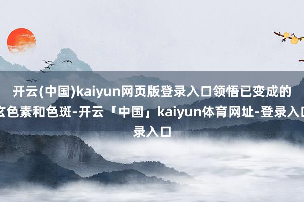 开云(中国)kaiyun网页版登录入口领悟已变成的玄色素和色斑-开云「中国」kaiyun体育网址-登录入口