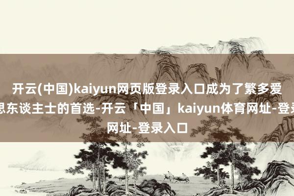 开云(中国)kaiyun网页版登录入口成为了繁多爱好意思东谈主士的首选-开云「中国」kaiyun体育网址-登录入口