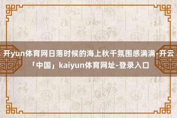 开yun体育网日落时候的海上秋千氛围感满满-开云「中国」kaiyun体育网址-登录入口