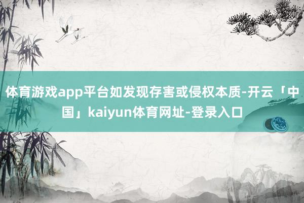 体育游戏app平台如发现存害或侵权本质-开云「中国」kaiyun体育网址-登录入口