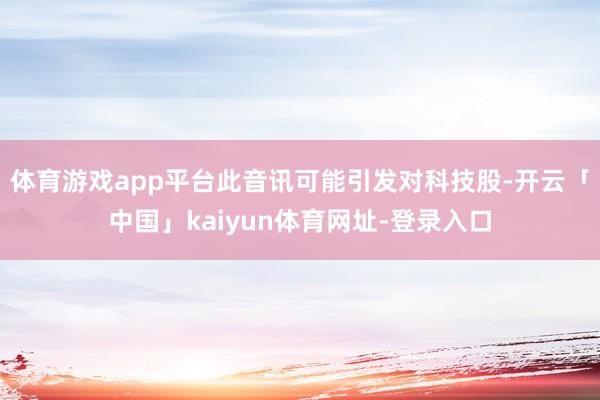 体育游戏app平台此音讯可能引发对科技股-开云「中国」kaiyun体育网址-登录入口