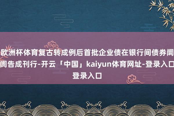 欧洲杯体育复古转成例后首批企业债在银行间债券阛阓告成刊行-开云「中国」kaiyun体育网址-登录入口