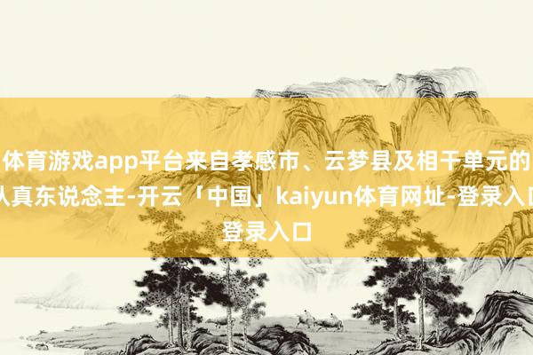 体育游戏app平台来自孝感市、云梦县及相干单元的认真东说念主-开云「中国」kaiyun体育网址-登录入口
