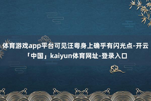 体育游戏app平台可见汪粤身上确乎有闪光点-开云「中国」kaiyun体育网址-登录入口
