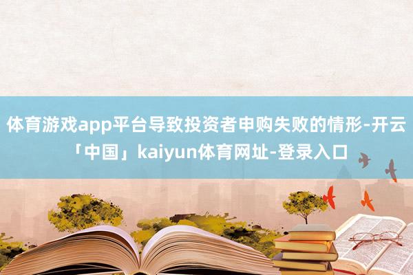 体育游戏app平台导致投资者申购失败的情形-开云「中国」kaiyun体育网址-登录入口