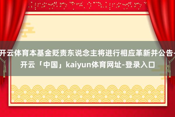 开云体育本基金贬责东说念主将进行相应革新并公告-开云「中国」kaiyun体育网址-登录入口