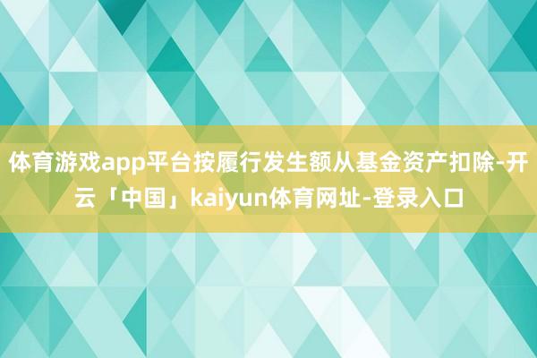 体育游戏app平台按履行发生额从基金资产扣除-开云「中国」kaiyun体育网址-登录入口