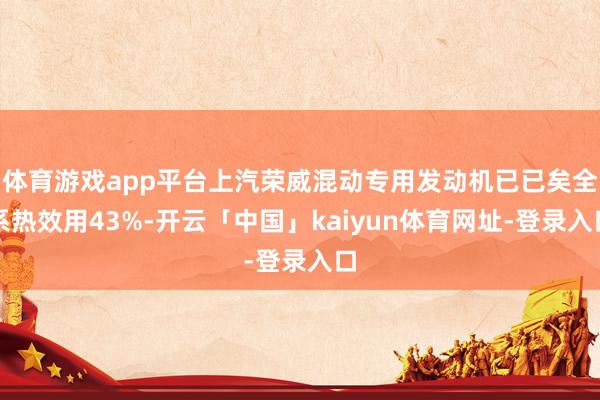 体育游戏app平台上汽荣威混动专用发动机已已矣全系热效用43%-开云「中国」kaiyun体育网址-登录入口
