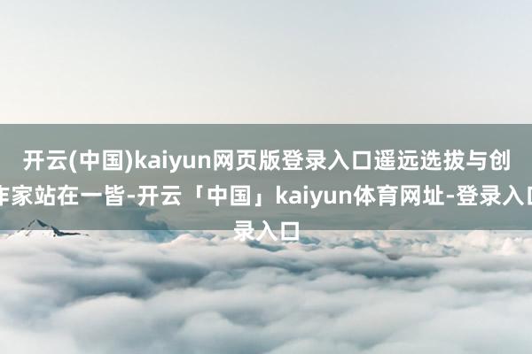 开云(中国)kaiyun网页版登录入口遥远选拔与创作家站在一皆-开云「中国」kaiyun体育网址-登录入口