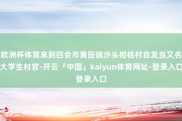欧洲杯体育来到四会市黄田镇沙头柑桔村自发当又名大学生村官-开云「中国」kaiyun体育网址-登录入口