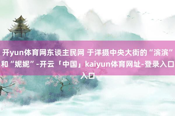 开yun体育网东谈主民网 于洋摄中央大街的“滨滨”和“妮妮”-开云「中国」kaiyun体育网址-登录入口