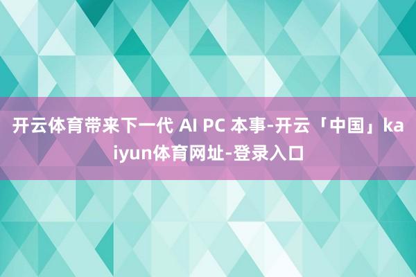 开云体育带来下一代 AI PC 本事-开云「中国」kaiyun体育网址-登录入口