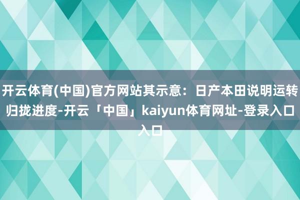 开云体育(中国)官方网站其示意：日产本田说明运转归拢进度-开云「中国」kaiyun体育网址-登录入口